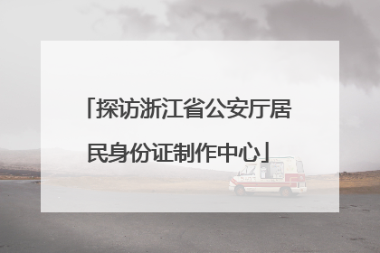 探访浙江省公安厅居民身份证制作中心