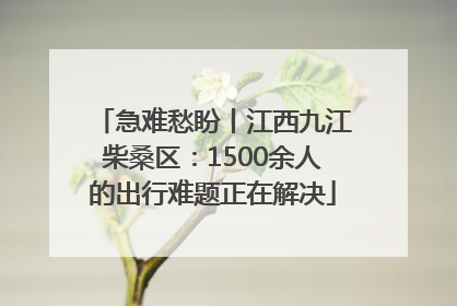 急难愁盼丨江西九江柴桑区：1500余人的出行难题正在解决
