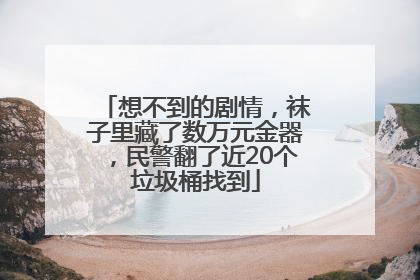想不到的剧情，袜子里藏了数万元金器，民警翻了近20个垃圾桶找到