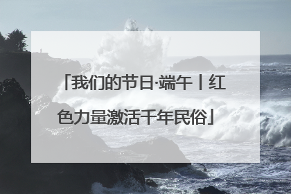 我们的节日·端午丨红色力量激活千年民俗