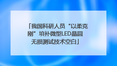 我国科研人员“以柔克刚”填补微型LED晶圆无损测试技术空白