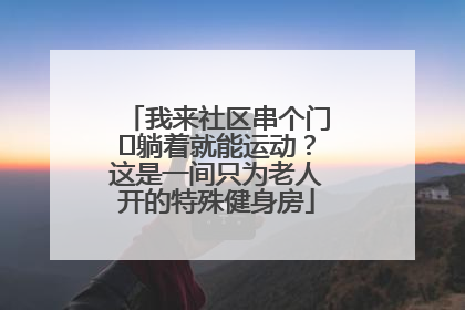 我来社区串个门⑯躺着就能运动？这是一间只为老人开的特殊健身房