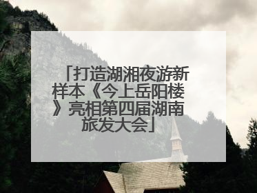 打造湖湘夜游新样本《今上岳阳楼》亮相第四届湖南旅发大会