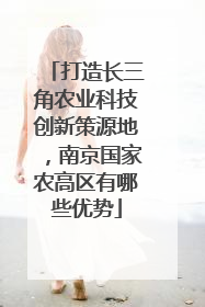 打造长三角农业科技创新策源地，南京国家农高区有哪些优势