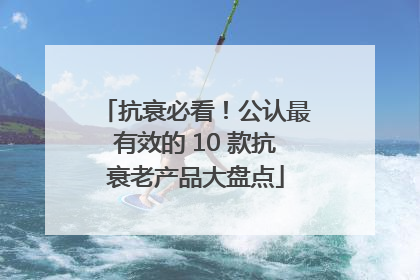 抗衰必看！公认最有效的 10 款抗衰老产品大盘点