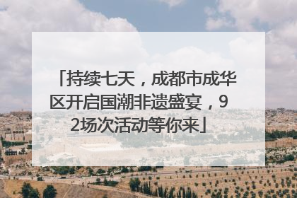 持续七天，成都市成华区开启国潮非遗盛宴，92场次活动等你来