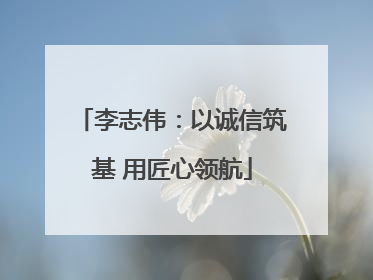 李志伟：以诚信筑基 用匠心领航