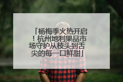 杨梅季火热开启！杭州地利果品市场守护从枝头到舌尖的每一口鲜甜