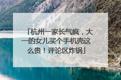 杭州一家长气疯，大一的女儿买个手机壳这么贵！评论区炸锅