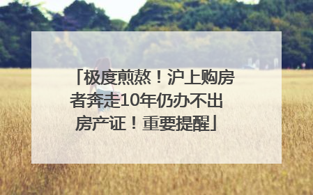 极度煎熬！沪上购房者奔走10年仍办不出房产证！重要提醒
