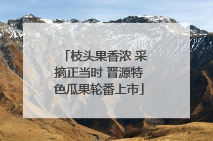 枝头果香浓 采摘正当时 晋源特色瓜果轮番上市