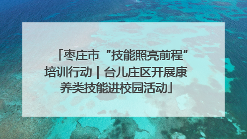 枣庄市“技能照亮前程”培训行动｜台儿庄区开展康养类技能进校园活动