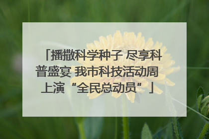 播撒科学种子 尽享科普盛宴 我市科技活动周上演“全民总动员”