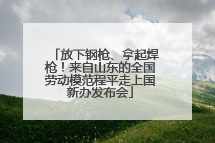 放下钢枪、拿起焊枪！来自山东的全国劳动模范程平走上国新办发布会
