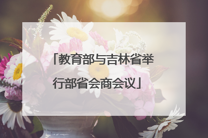 教育部与吉林省举行部省会商会议