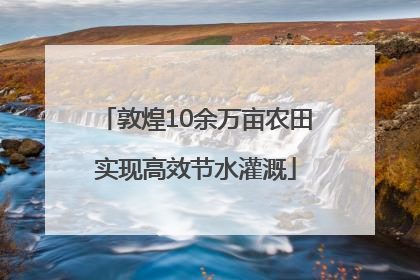 敦煌10余万亩农田实现高效节水灌溉