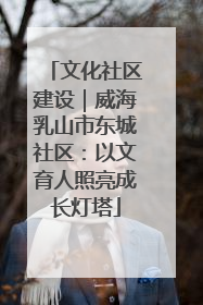 文化社区建设｜威海乳山市东城社区：以文育人照亮成长灯塔