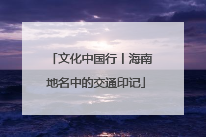 文化中国行丨海南地名中的交通印记