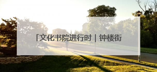 文化书院进行时｜钟楼街道：“文明实践+”模式，“加”出百姓幸福感
