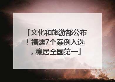 文化和旅游部公布！福建7个案例入选，稳居全国第一