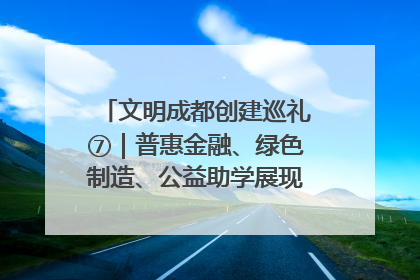 文明成都创建巡礼⑦｜普惠金融、绿色制造、公益助学展现城市文明底色