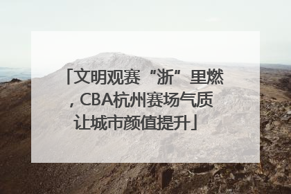 文明观赛“浙”里燃，CBA杭州赛场气质让城市颜值提升