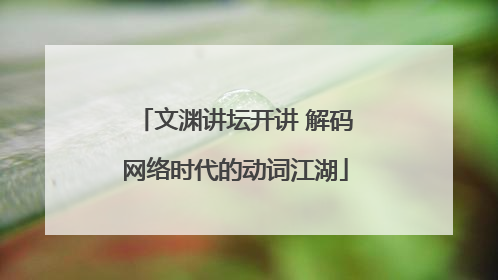 文渊讲坛开讲 解码网络时代的动词江湖