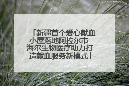 新疆首个爱心献血小屋落地阿拉尔市 海尔生物医疗助力打造献血服务新模式
