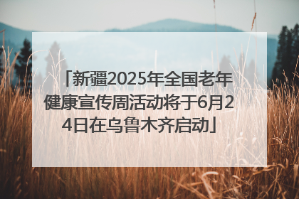 新疆2025年全国老年健康宣传周活动将于6月24日在乌鲁木齐启动