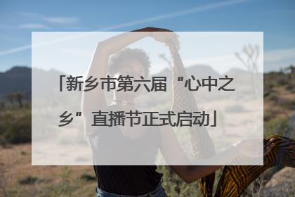 新乡市第六届“心中之乡”直播节正式启动