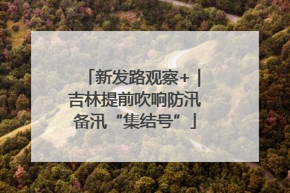 新发路观察+｜吉林提前吹响防汛备汛“集结号”