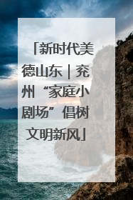 新时代美德山东｜兖州“家庭小剧场”倡树文明新风