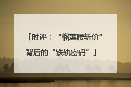 时评：“榴莲腰斩价”背后的“铁轨密码”