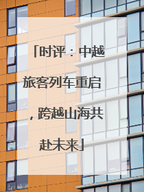 时评：中越旅客列车重启，跨越山海共赴未来
