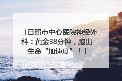 日照市中心医院神经外科：黄金38分钟，跑出生命“加速度”！