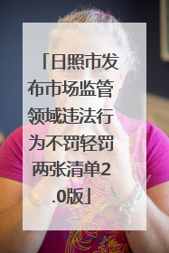 日照市发布市场监管领域违法行为不罚轻罚两张清单2.0版