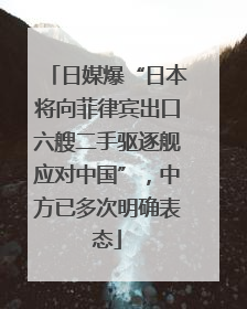 日媒爆“日本将向菲律宾出口六艘二手驱逐舰应对中国”，中方已多次明确表态