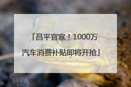 昌平官宣！1000万汽车消费补贴即将开抢