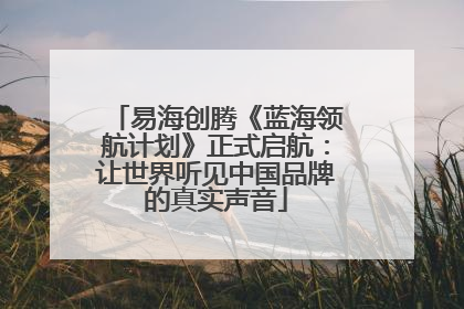 易海创腾《蓝海领航计划》正式启航：让世界听见中国品牌的真实声音