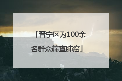 晋宁区为100余名群众筛查肺癌