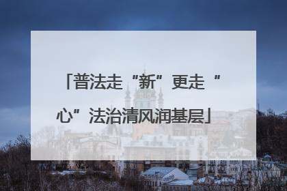 普法走“新”更走“心”法治清风润基层