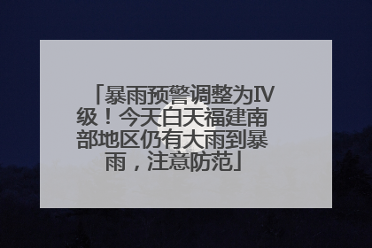 暴雨预警调整为Ⅳ级！今天白天福建南部地区仍有大雨到暴雨，注意防范