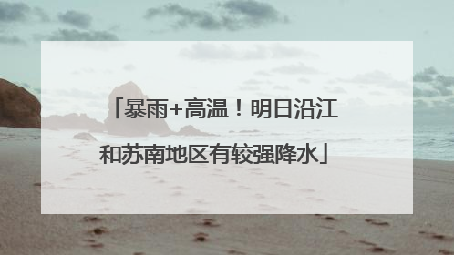 暴雨+高温！明日沿江和苏南地区有较强降水