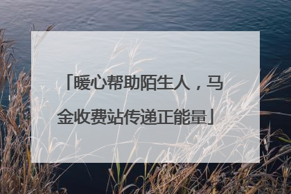 暖心帮助陌生人，马金收费站传递正能量
