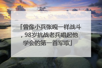 曾像小兵张嘎一样战斗，98岁抗战老兵唱起他学会的第一首军歌