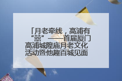 月老牵线，高浦有“囍”——首届厦门高浦城隍庙月老文化活动暨他趣百城见面会隆重举办