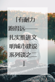 有耐力 跑得远——扎实推进文明城市建设系列谈之二