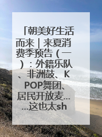 朝美好生活而来｜来夏消费季预告（一）：外籍乐队、非洲鼓、KPOP舞团、居民开放麦……这也太show了