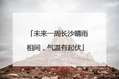未来一周长沙晴雨相间，气温有起伏