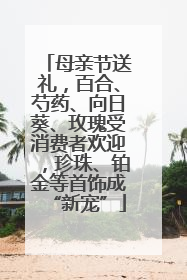 母亲节送礼，百合、芍药、向日葵、玫瑰受消费者欢迎，珍珠、铂金等首饰成“新宠”